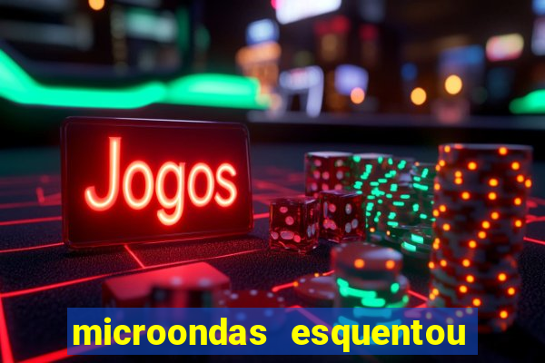 microondas esquentou demais e parou de funcionar